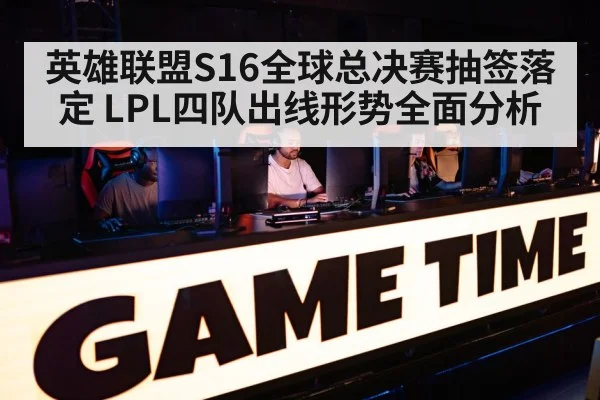 英雄联盟S16全球总决赛抽签落定 LPL四队出线形势全面分析