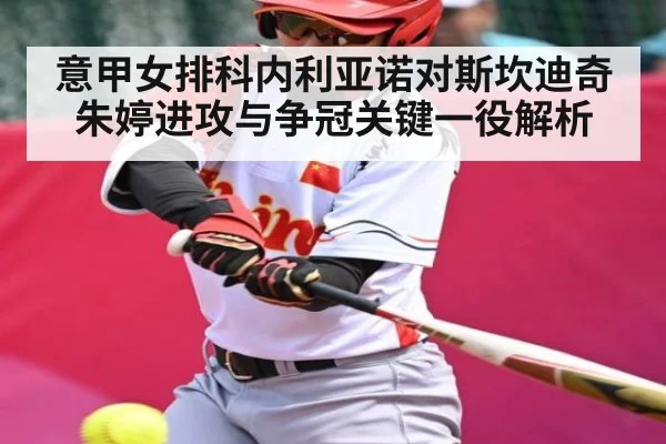 意甲女排科内利亚诺对斯坎迪奇 朱婷进攻与争冠关键一役解析