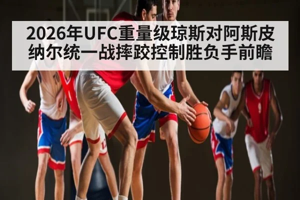 2026年UFC重量级琼斯对阿斯皮纳尔统一战摔跤控制胜负手前瞻