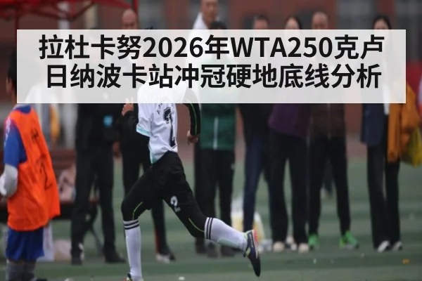 拉杜卡努2026年WTA250克卢日纳波卡站冲冠硬地底线分析